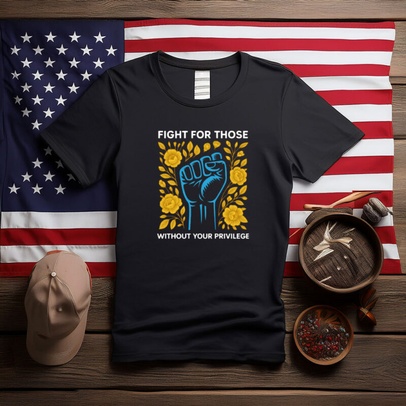 Fight for Those Without Your Privilege Protest Shirt