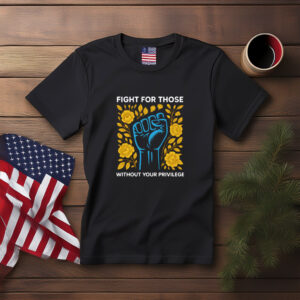 Fight for Those Without Your Privilege Protest Shirt