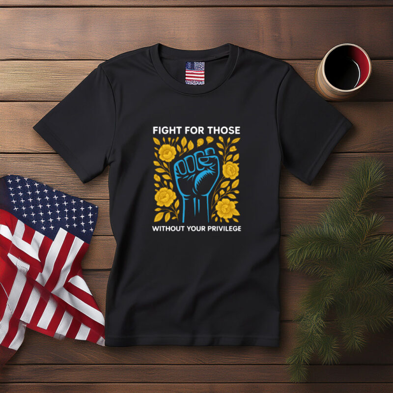 Fight for Those Without Your Privilege Protest Shirt