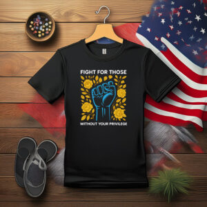 Fight for Those Without Your Privilege Protest Shirt