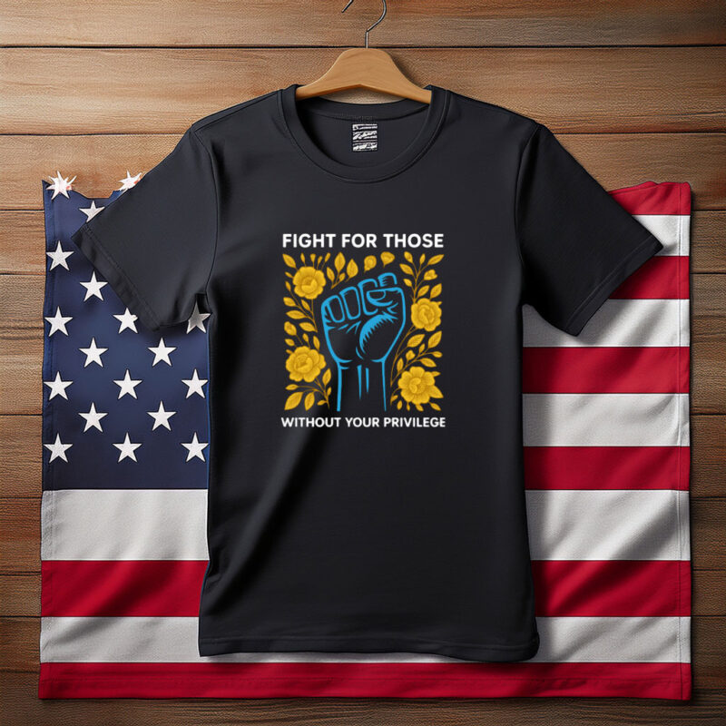 Fight for Those Without Your Privilege Protest Shirt