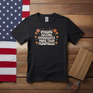 Imagine Hating Immigrants More Than Pedophiles Protest Shirt