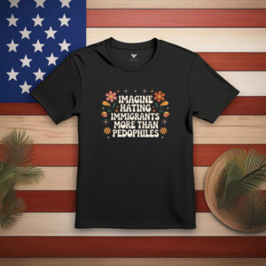 Imagine Hating Immigrants More Than Pedophiles Protest Shirt