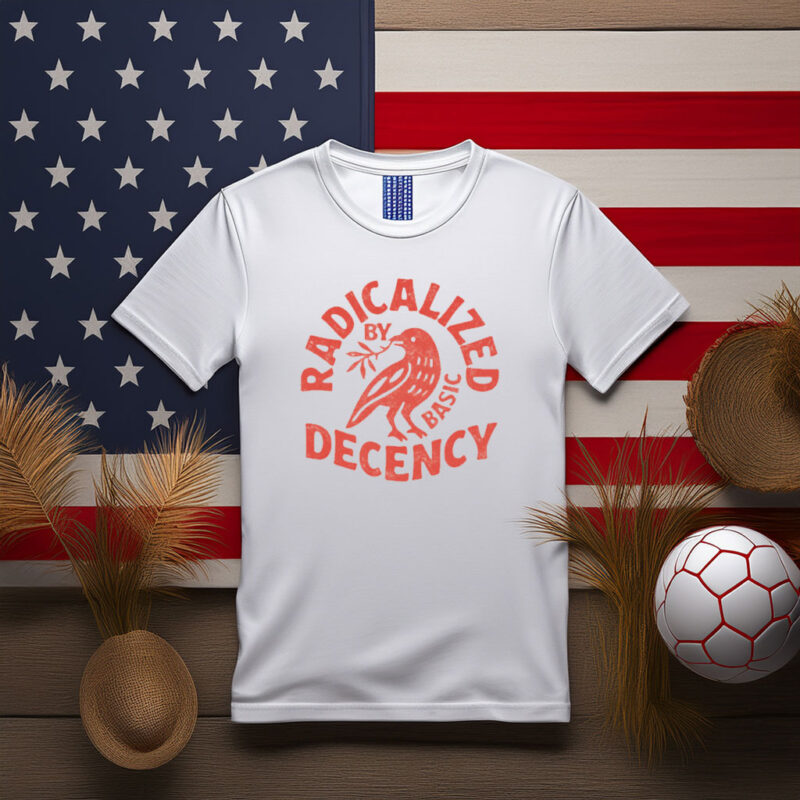 Radicalized by Basic Decency Political Shirt